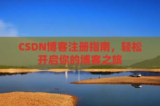 CSDN博客注册指南,轻松开启你的博客之旅 CSDN博客注册指南,轻松开启你的博客之旅